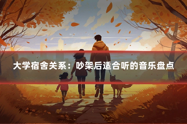 大学宿舍关系：吵架后适合听的音乐盘点
