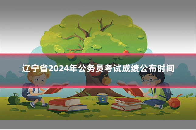 辽宁省2024年公务员考试成绩公布时间