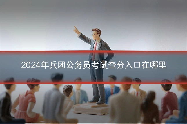 2024年兵团公务员考试查分入口在哪里