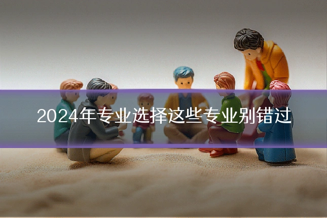 2024年专业选择这些专业别错过