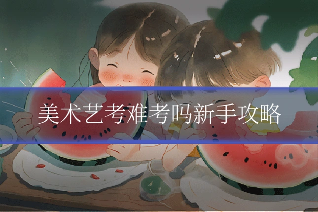 美术艺考难考吗新手攻略