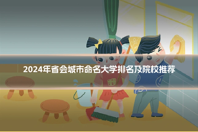 2024年省会城市命名大学排名及院校推荐