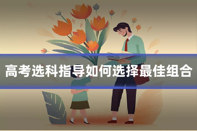 高考选科指导如何选择最佳组合