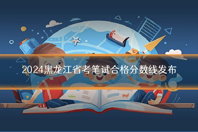 2024黑龙江省考笔试合格分数线发布