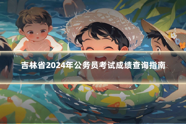 吉林省2024年公务员考试成绩查询指南