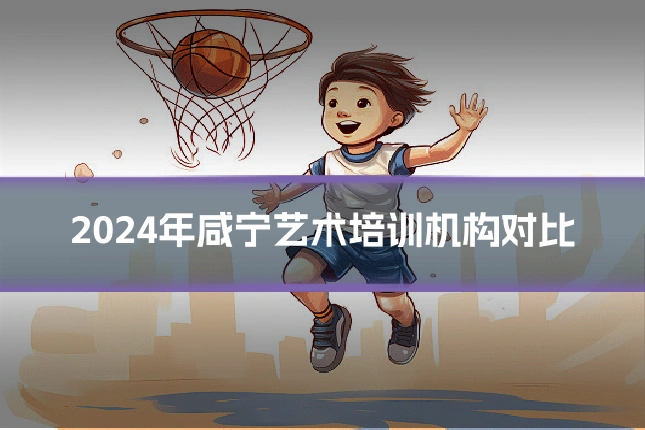 2024年咸宁艺术培训机构对比