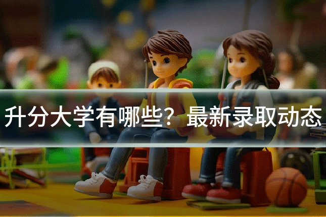 升分大学有哪些？最新录取动态