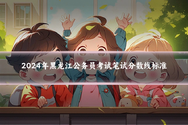 2024年黑龙江公务员考试笔试分数线标准