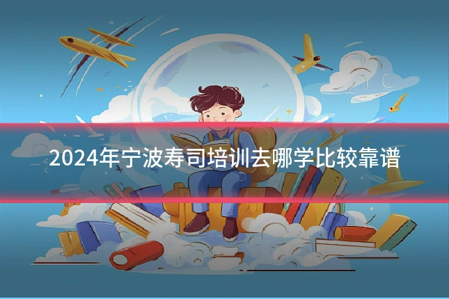 2024年宁波寿司培训去哪学比较靠谱