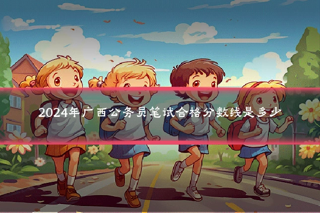 2024年广西公务员笔试合格分数线是多少
