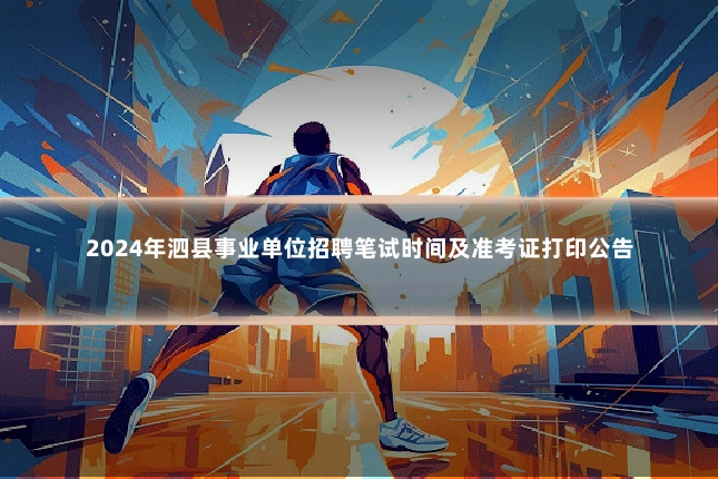 2024年泗县事业单位招聘笔试时间及准考证打印公告