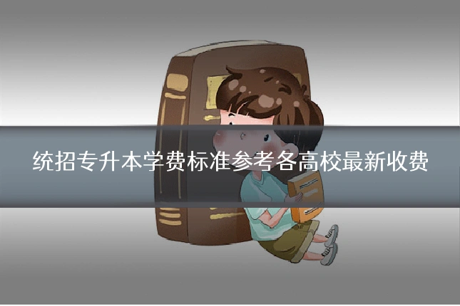 统招专升本学费标准参考各高校最新收费