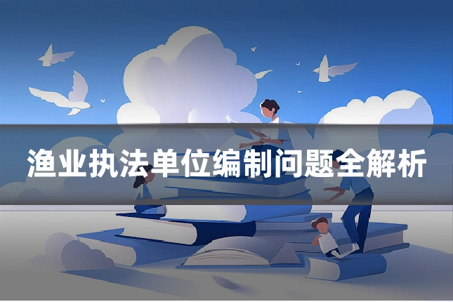 渔业执法单位编制问题全解析