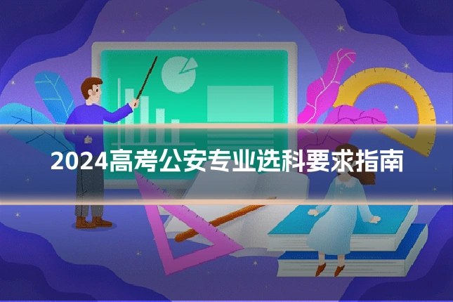2024高考公安专业选科要求指南
