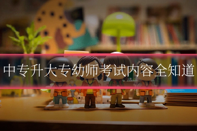 中专升大专幼师考试内容全知道