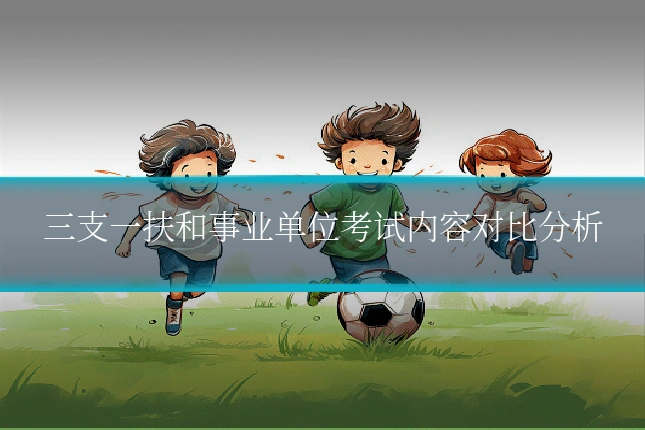 三支一扶和事业单位考试内容对比分析