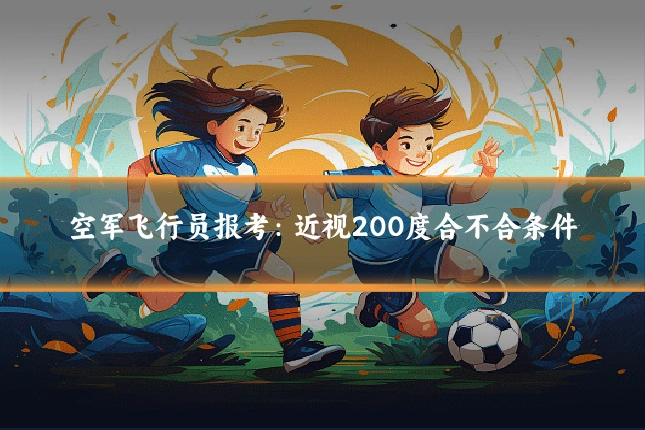 空军飞行员报考：近视200度合不合条件