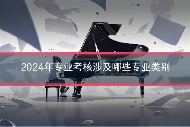 2024年专业考核涉及哪些专业类别
