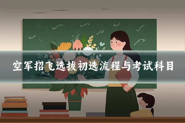 空军招飞选拔初选流程与考试科目