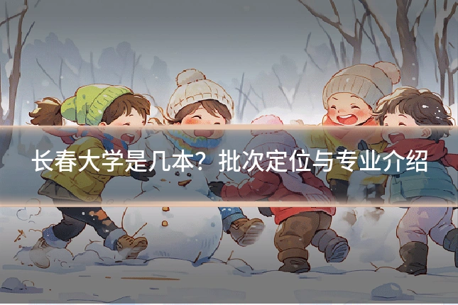 长春大学是几本？批次定位与专业介绍