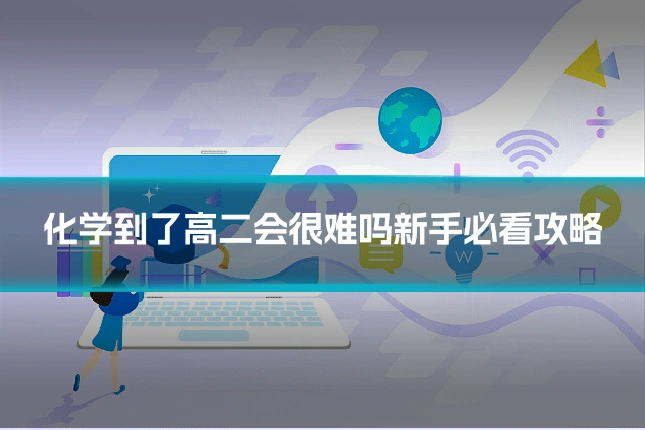 化学到了高二会很难吗新手必看攻略