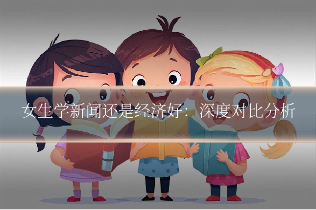 女生学新闻还是经济好：深度对比分析