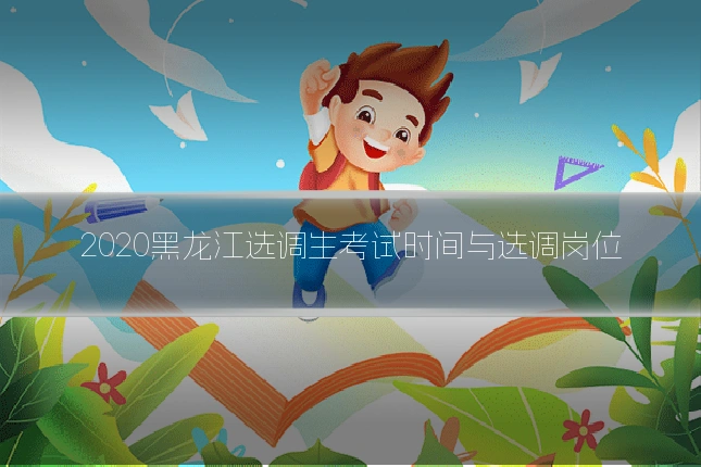 2020黑龙江选调生考试时间与选调岗位