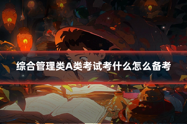 综合管理类A类考试考什么怎么备考