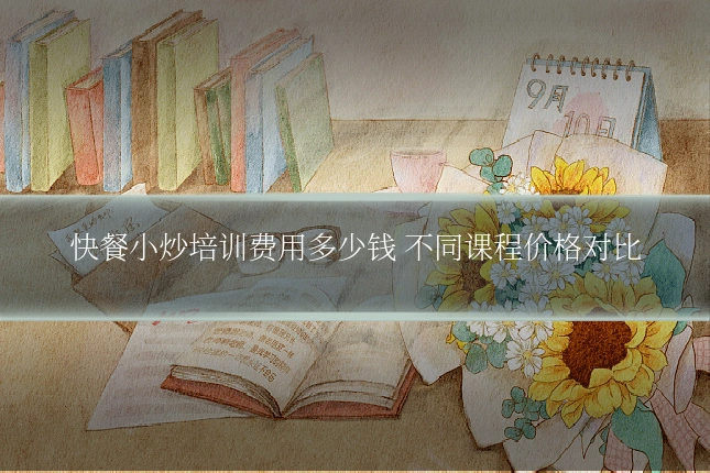 快餐小炒培训费用多少钱 不同课程价格对比