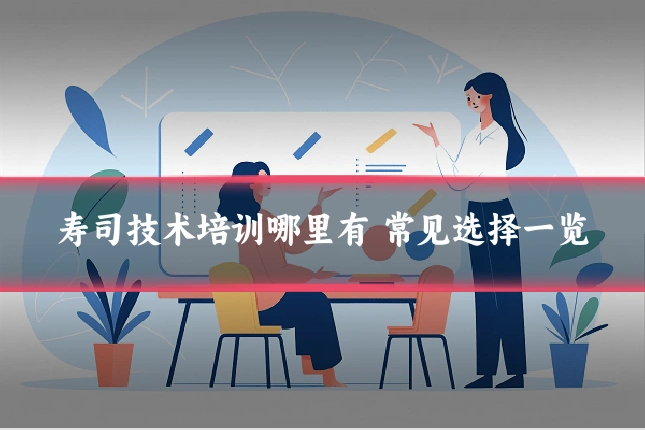 寿司技术培训哪里有 常见选择一览