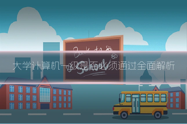大学计算机一级是否必须通过全面解析