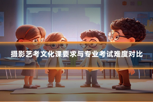 摄影艺考文化课要求与专业考试难度对比