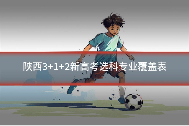 陕西3+1+2新高考选科专业覆盖表