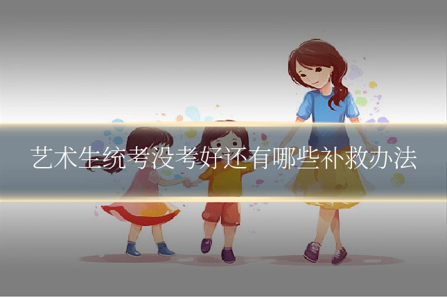 艺术生统考没考好还有哪些补救办法
