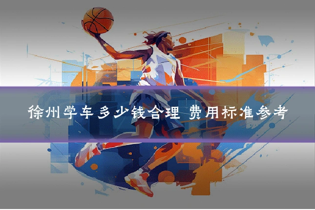 徐州学车多少钱合理 费用标准参考