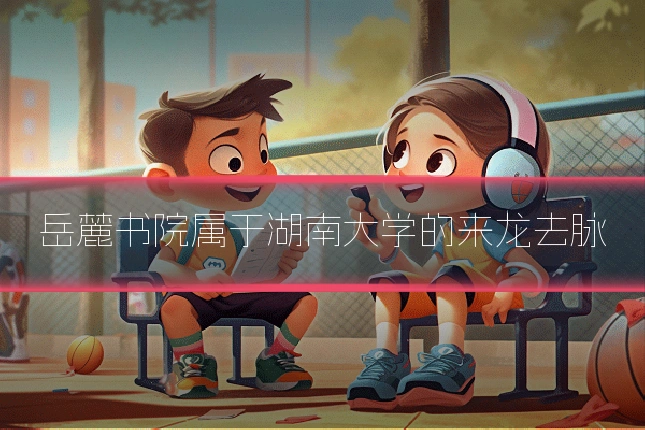岳麓书院属于湖南大学的来龙去脉