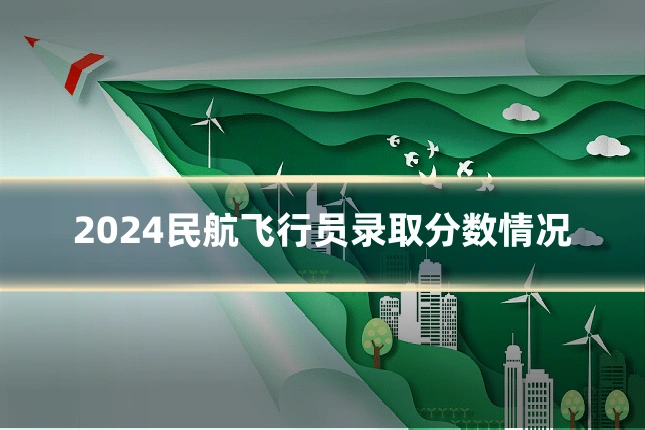 2024民航飞行员录取分数情况