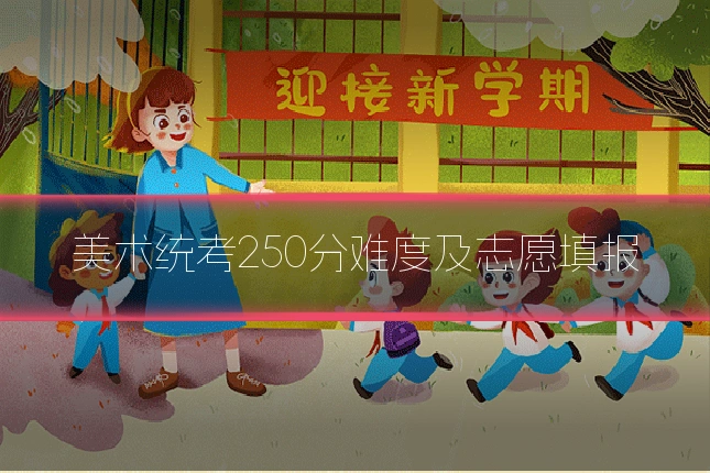 美术统考250分难度及志愿填报