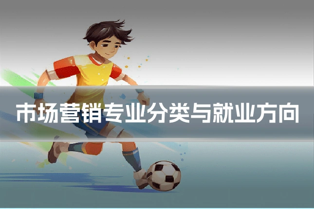 市场营销专业分类与就业方向