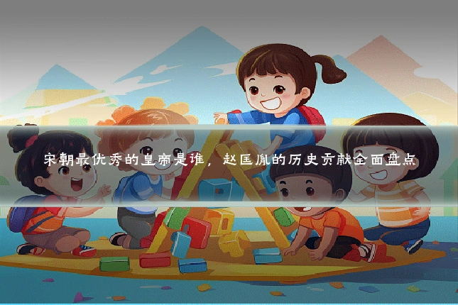 宋朝最优秀的皇帝是谁，赵匡胤的历史贡献全面盘点