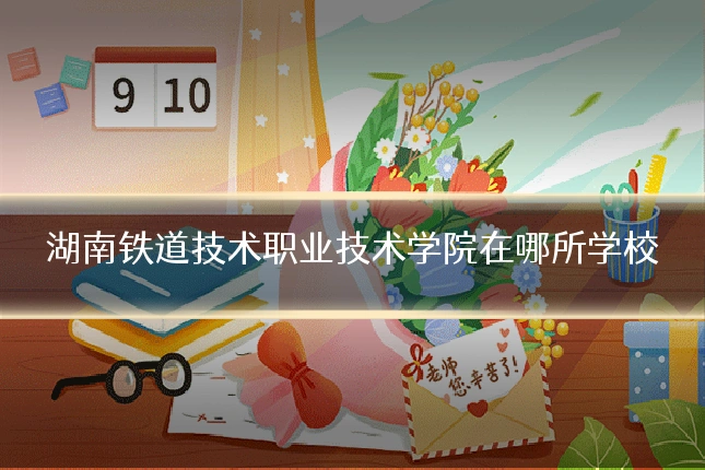 湖南铁道技术职业技术学院在哪所学校