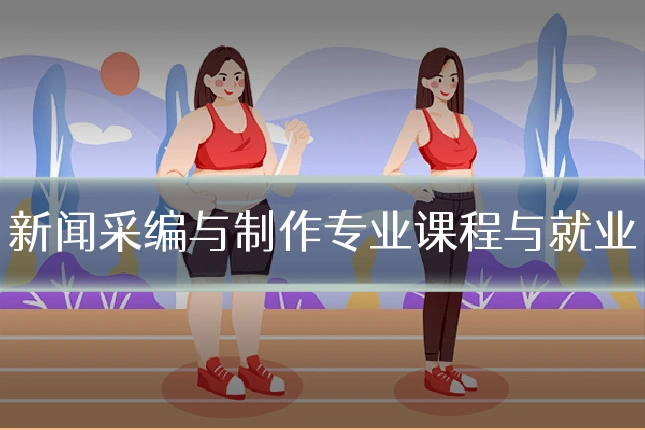 新闻采编与制作专业课程与就业