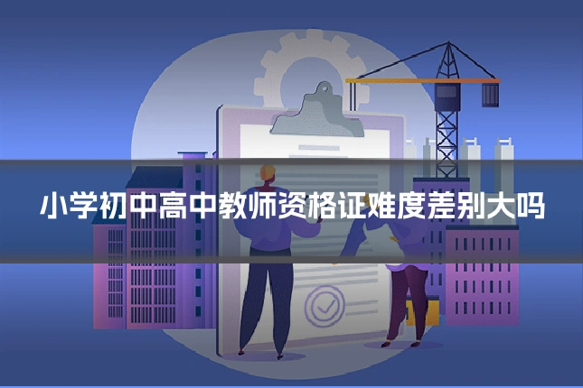 小学初中高中教师资格证难度差别大吗