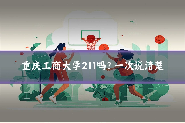 重庆工商大学211吗？一次说清楚