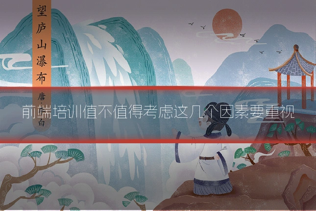 前端培训值不值得考虑这几个因素要重视