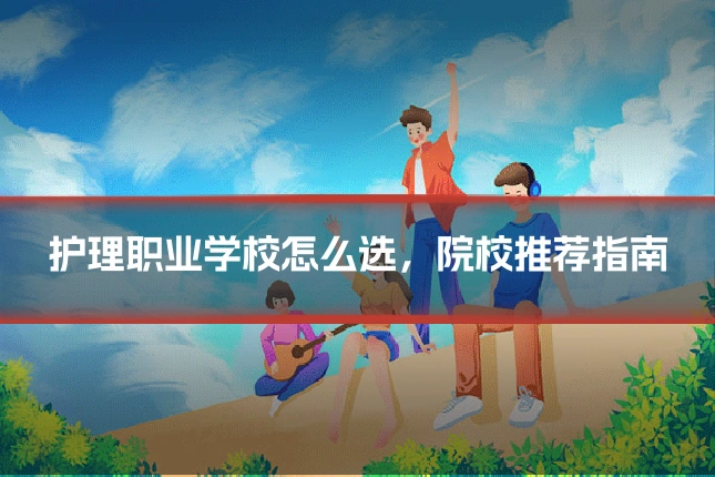 护理职业学校怎么选，院校推荐指南