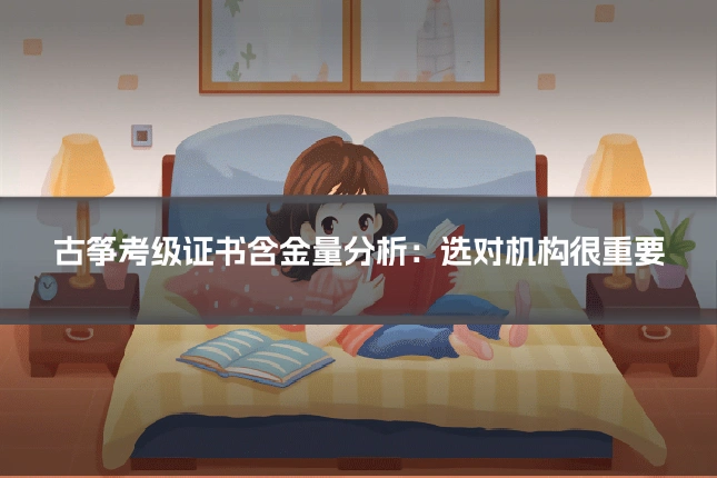 古筝考级证书含金量分析：选对机构很重要