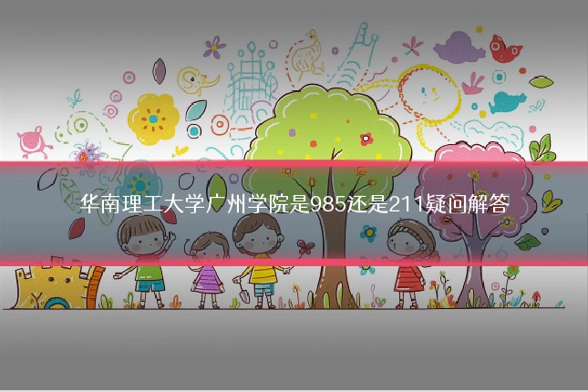 华南理工大学广州学院是985还是211疑问解答
