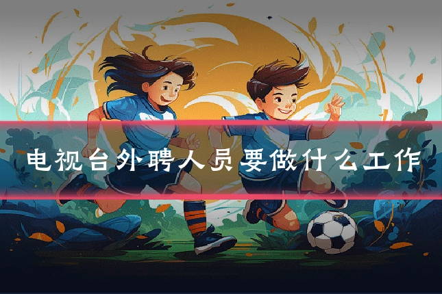电视台外聘人员要做什么工作