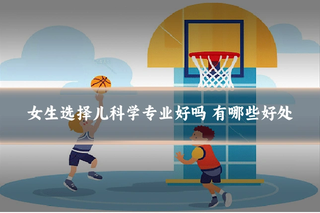 女生选择儿科学专业好吗 有哪些好处